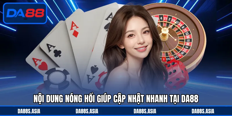 Nội dung nóng hổi giúp cập nhật nhanh tại DA88