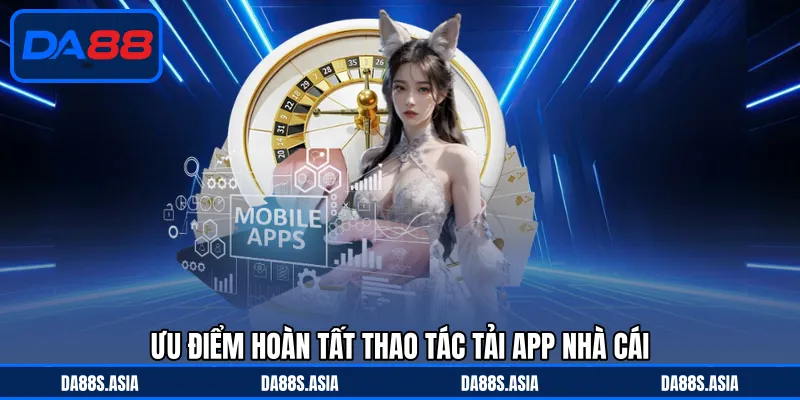 Ưu điểm hoàn tất thao tác tải app nhà cái