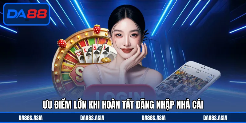 Ưu điểm lớn khi hoàn tất đăng nhập nhà cái